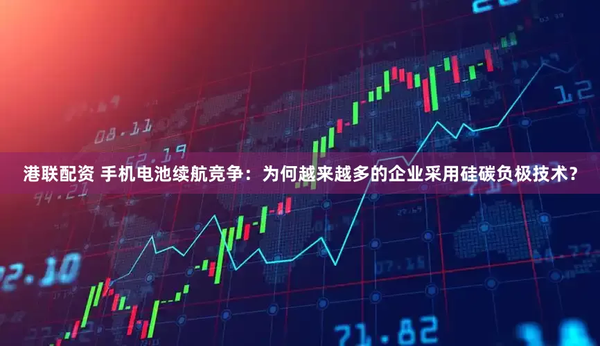 港联配资 手机电池续航竞争：为何越来越多的企业采用硅碳负极技术？