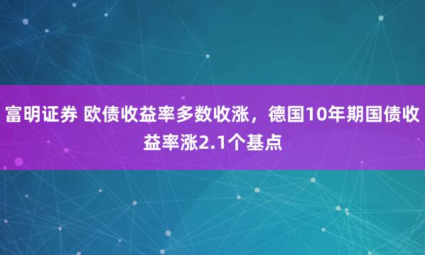 富明证券 欧债收益率多数收涨，德国10年期国债收益率涨2.1个基点