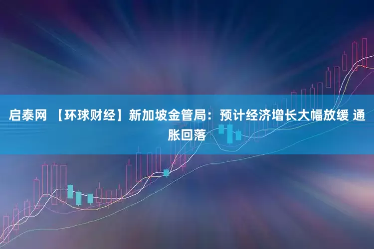 启泰网 【环球财经】新加坡金管局：预计经济增长大幅放缓 通胀回落