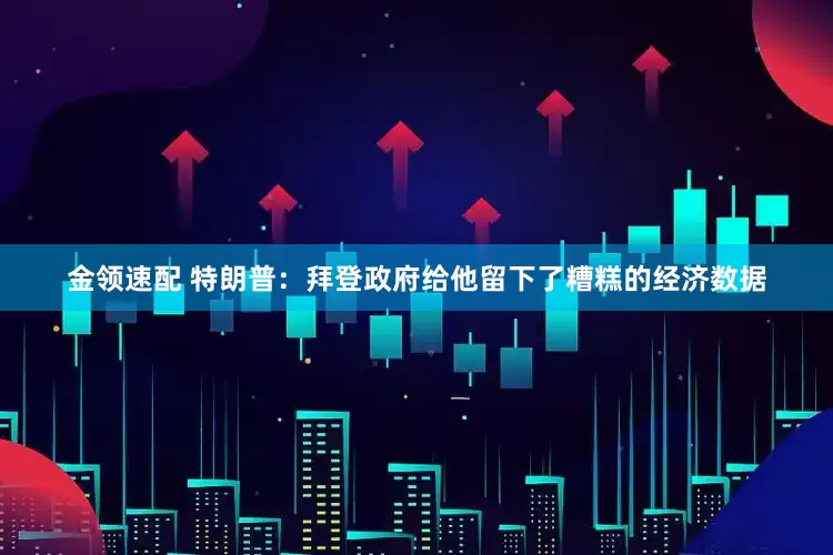 金领速配 特朗普：拜登政府给他留下了糟糕的经济数据