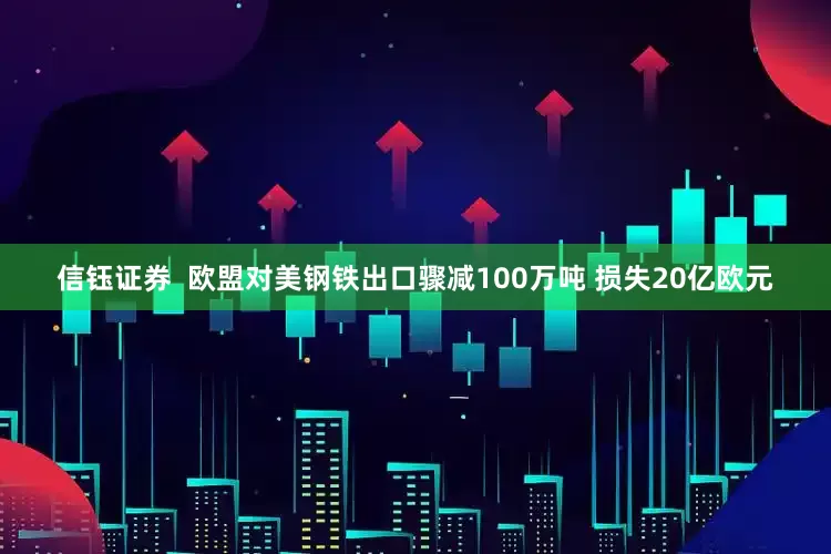 信钰证券  欧盟对美钢铁出口骤减100万吨 损失20亿欧元