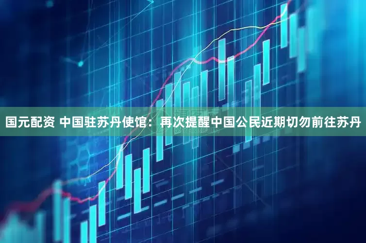 国元配资 中国驻苏丹使馆：再次提醒中国公民近期切勿前往苏丹