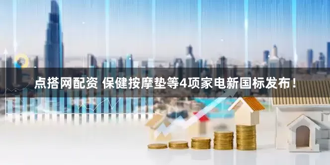 点搭网配资 保健按摩垫等4项家电新国标发布！