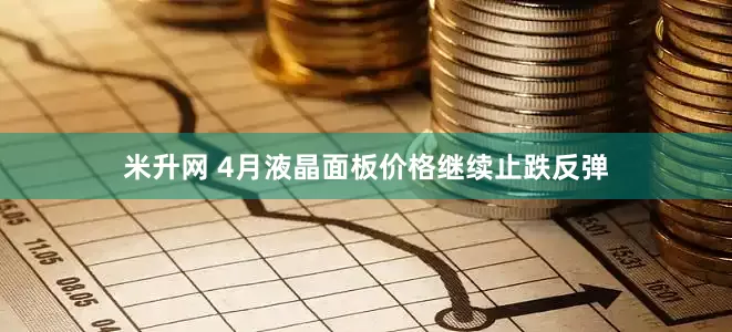 米升网 4月液晶面板价格继续止跌反弹