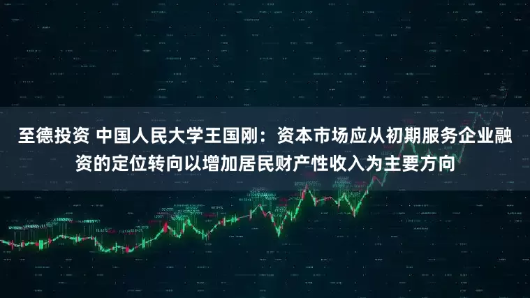至德投资 中国人民大学王国刚：资本市场应从初期服务企业融资的定位转向以增加居民财产性收入为主要方向