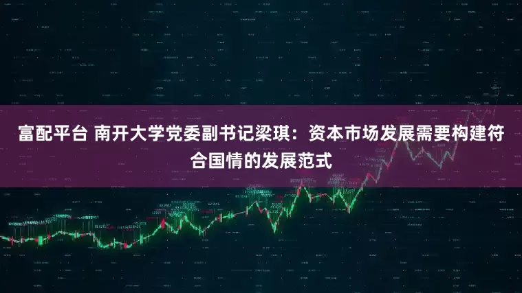 富配平台 南开大学党委副书记梁琪：资本市场发展需要构建符合国情的发展范式