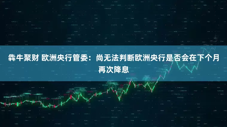 犇牛聚财 欧洲央行管委：尚无法判断欧洲央行是否会在下个月再次降息
