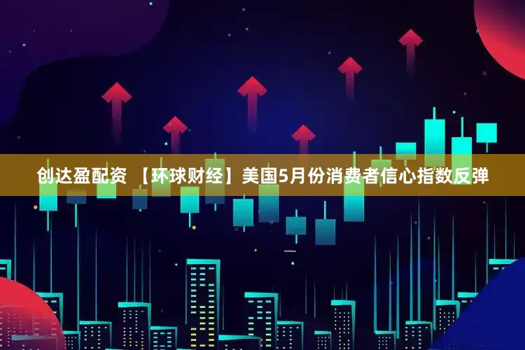 创达盈配资 【环球财经】美国5月份消费者信心指数反弹
