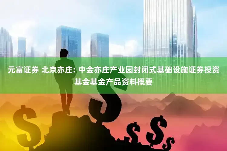 元富证券 北京亦庄: 中金亦庄产业园封闭式基础设施证券投资基金基金产品资料概要