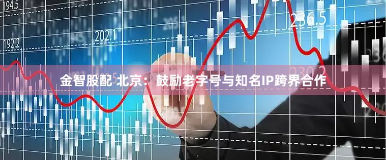 金智股配 北京：鼓励老字号与知名IP跨界合作