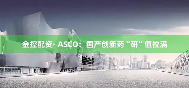金控配资· ASCO：国产创新药“研”值拉满
