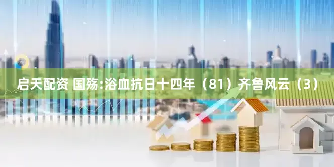 启天配资 国殇:浴血抗日十四年（81）齐鲁风云（3）