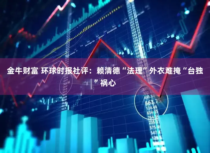 金牛财富 环球时报社评：赖清德“法理”外衣难掩“台独”祸心