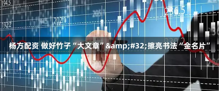 杨方配资 做好竹子“大文章”&#32;擦亮书法“金名片”