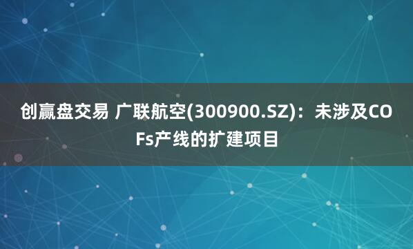 创赢盘交易 广联航空(300900.SZ)：未涉及COFs产线的扩建项目