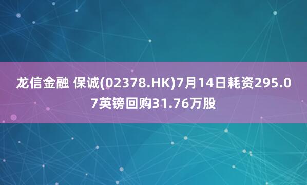 龙信金融 保诚(02378.HK)7月14日耗资295.07英镑回购31.76万股