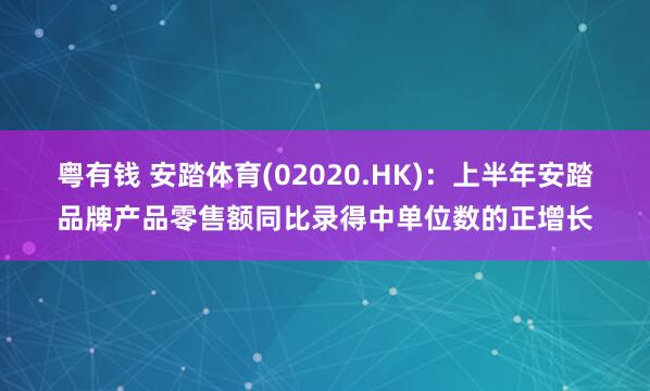 粤有钱 安踏体育(02020.HK)：上半年安踏品牌产品零售额同比录得中单位数的正增长