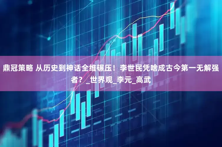 鼎冠策略 从历史到神话全维碾压！李世民凭啥成古今第一无解强者？_世界观_李元_高武