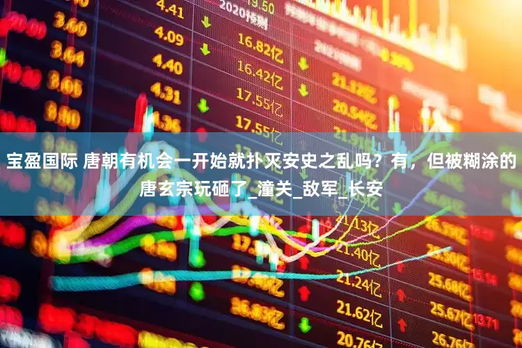 宝盈国际 唐朝有机会一开始就扑灭安史之乱吗？有，但被糊涂的唐玄宗玩砸了_潼关_敌军_长安