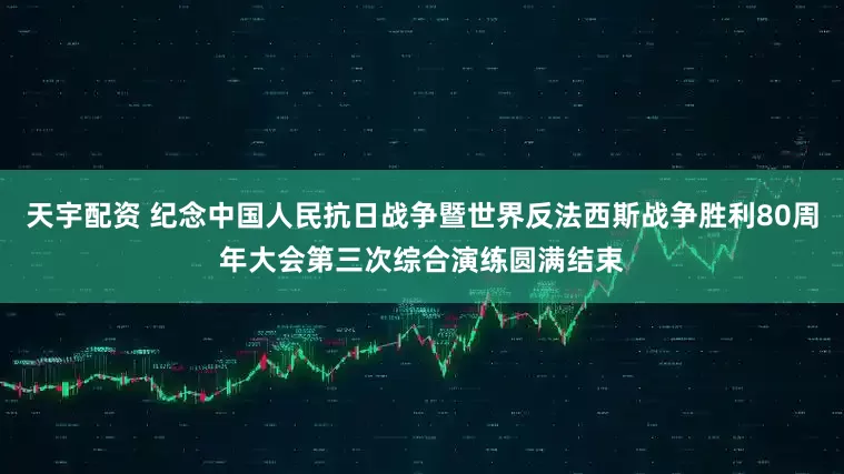 天宇配资 纪念中国人民抗日战争暨世界反法西斯战争胜利80周年大会第三次综合演练圆满结束