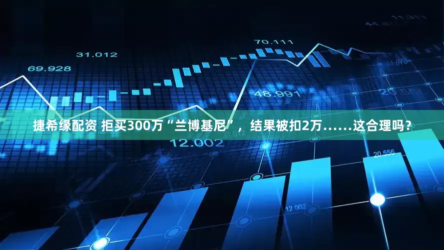 捷希缘配资 拒买300万“兰博基尼”，结果被扣2万……这合理吗？