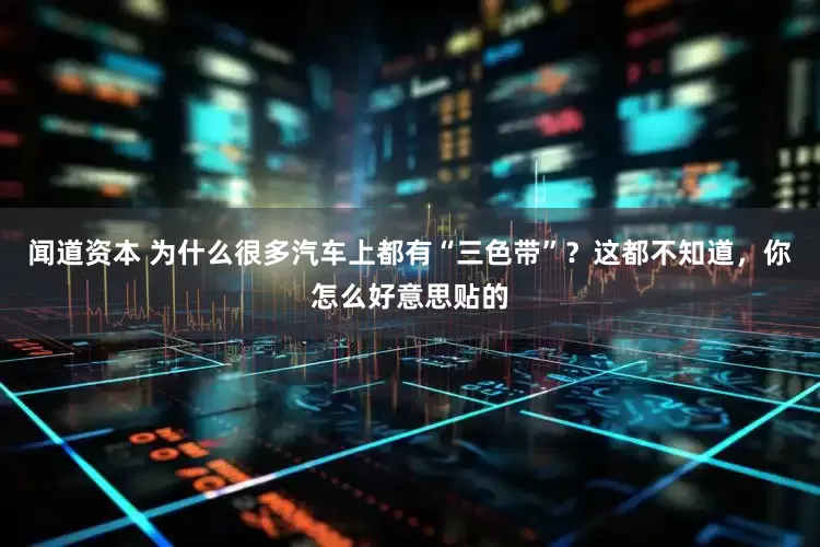 闻道资本 为什么很多汽车上都有“三色带”？这都不知道，你怎么好意思贴的