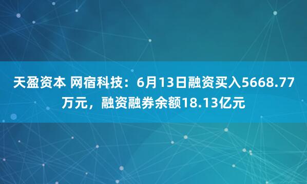 天盈资本 网宿科技：6月13日融资买入5668.77万元，融资融券余额18.13亿元