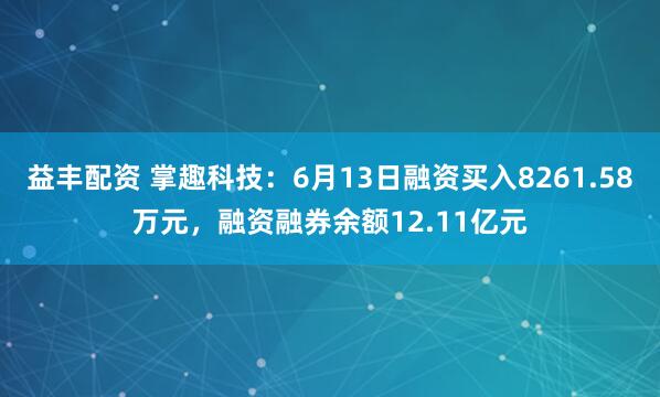 益丰配资 掌趣科技：6月13日融资买入8261.58万元，融资融券余额12.11亿元