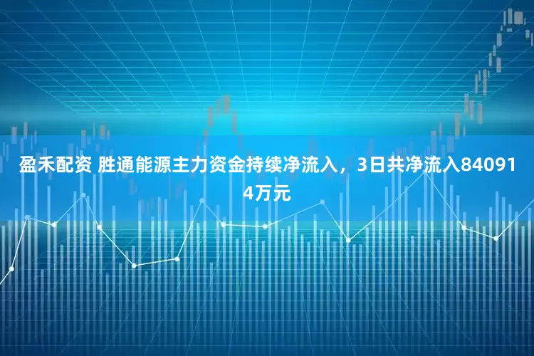 盈禾配资 胜通能源主力资金持续净流入，3日共净流入840914万元