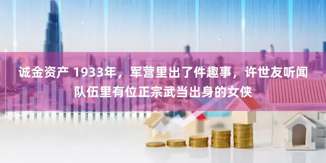 诚金资产 1933年，军营里出了件趣事，许世友听闻队伍里有位正宗武当出身的女侠