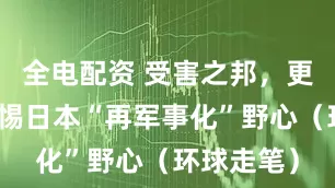 全电配资 受害之邦，更应高度警惕日本“再军事化”野心（环球走笔）