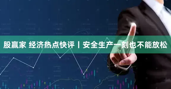 股赢家 经济热点快评丨安全生产一刻也不能放松