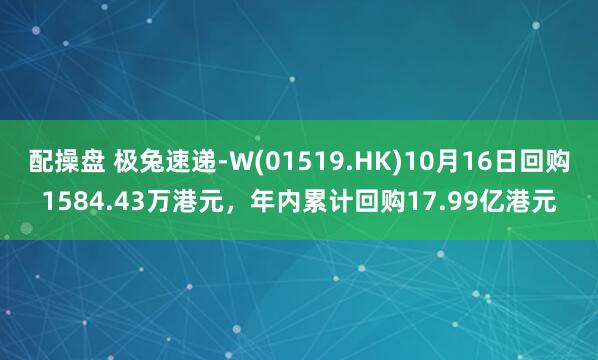 配操盘 极兔速递-W(01519.HK)10月16日回购1584.43万港元，年内累计回购17.99亿港元